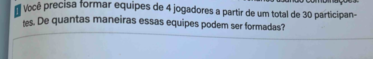 Você precisa formar equipes de 4 jogadores a partir de um total de 30 participan- 
tes. De quantas maneiras essas equipes podem ser formadas?