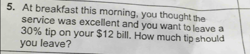 At breakfast this morning, you thought the 
service was excellent and you want to leave a
30% tip on your $12 bill. How much tip should 
you leave?