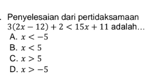 Penyelesaian dari pertidaksamaan
3(2x-12)+2<15x+11 adalah...
A. x
B. x<5</tex>
C. x>5
D. x>-5