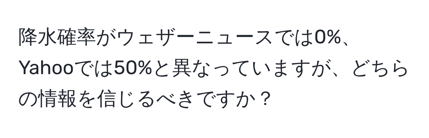 降水確率がウェザーニュースでは0%、Yahooでは50%と異なっていますが、どちらの情報を信じるべきですか？