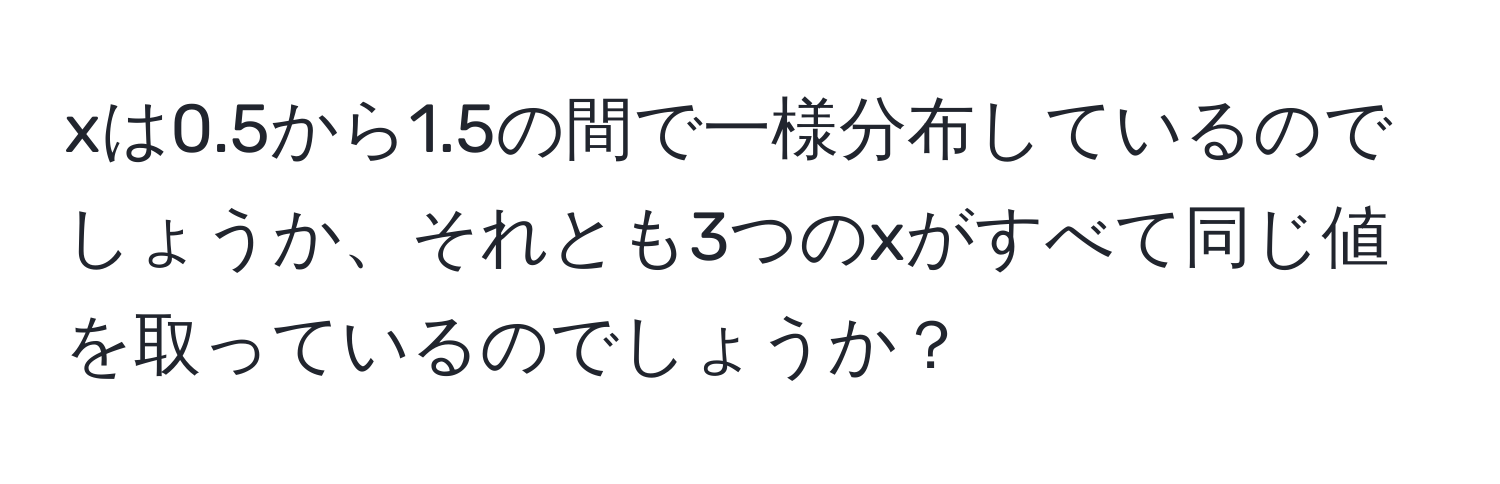 xは0.5から1.5の間で一様分布しているのでしょうか、それとも3つのxがすべて同じ値を取っているのでしょうか？