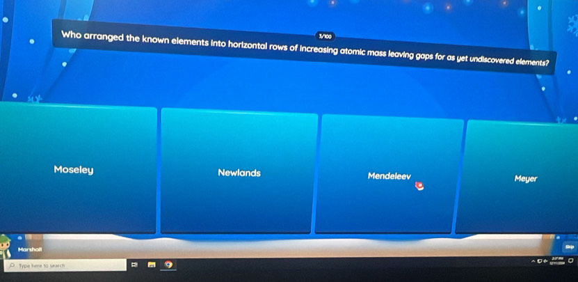 Who arranged the known elements into horizontal rows of increasing atomic mass leaving gaps for as yet undiscovered elements?
Moseley Newlands Mendeleev Meyer
Marshall
Type here to search