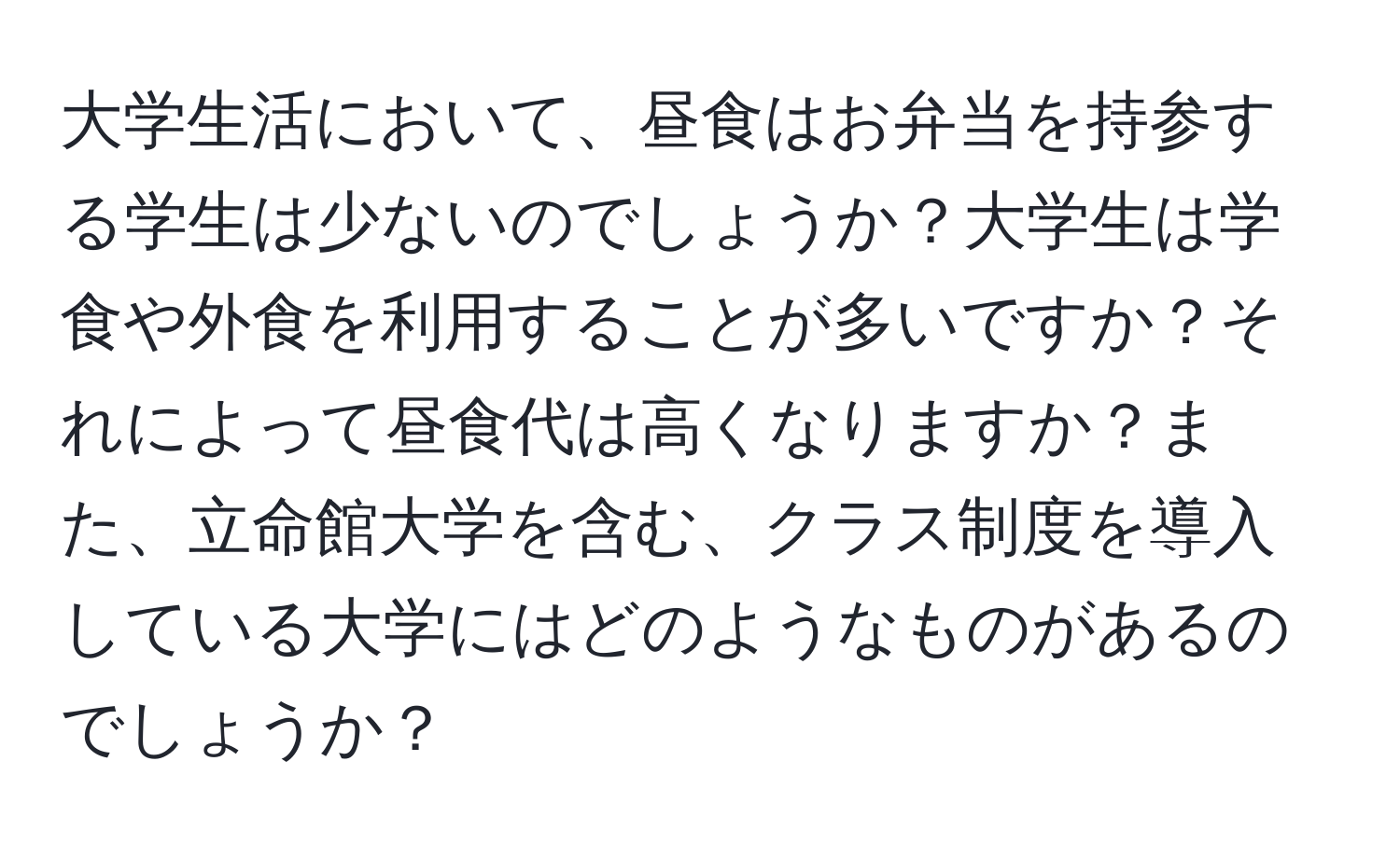 大学生活において、昼食はお弁当を持参する学生は少ないのでしょうか？大学生は学食や外食を利用することが多いですか？それによって昼食代は高くなりますか？また、立命館大学を含む、クラス制度を導入している大学にはどのようなものがあるのでしょうか？