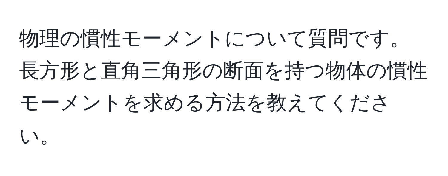 物理の慣性モーメントについて質問です。長方形と直角三角形の断面を持つ物体の慣性モーメントを求める方法を教えてください。