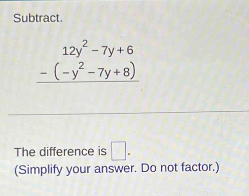 Subtract.
beginarrayr 12y^2-7y+6 -(-y^2-7y+8) hline endarray
The difference is □. 
(Simplify your answer. Do not factor.)