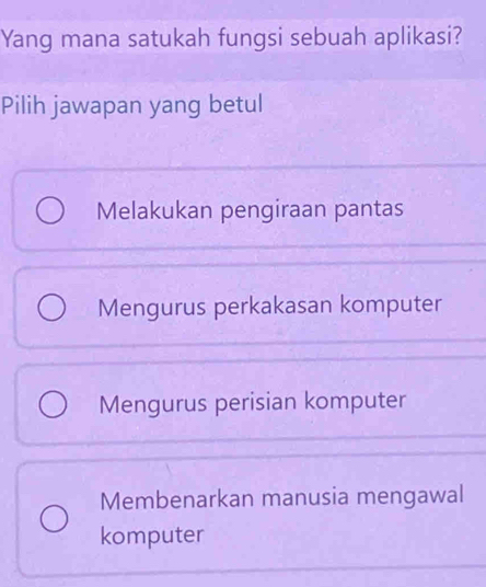 Yang mana satukah fungsi sebuah aplikasi?
Pilih jawapan yang betul
Melakukan pengiraan pantas
Mengurus perkakasan komputer
Mengurus perisian komputer
Membenarkan manusia mengawal
komputer