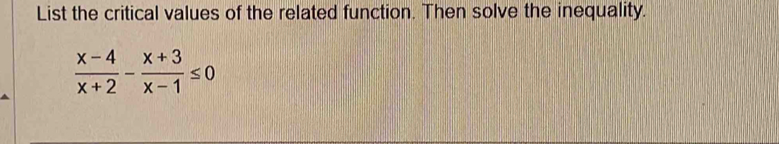 List the critical values of the related function. Then solve the inequality.
 (x-4)/x+2 - (x+3)/x-1 ≤ 0