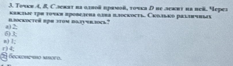 Τοчки α, Β, Слекаτ ва олвой πрямой, τοчка д ве лежнт на ней. Через
каклые τрн τочκи πровелена олва πлоскость. Сколлько разлнчньх
плоскостей при этом получнлось?
a) 2;
6) 3;
n) l;
r) 4;
бeсконечнο многο.