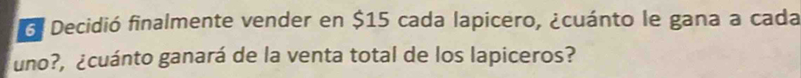 6l Decidió finalmente vender en $15 cada lapicero, ¿cuánto le gana a cada 
uno?, ¿cuánto ganará de la venta total de los lapiceros?