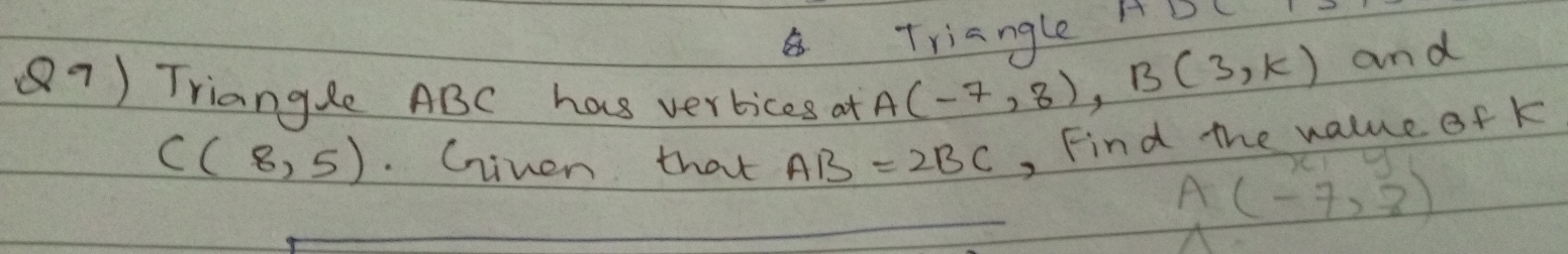 Triangle ADC
87) Triangle ABC has verbices at A(-7,8), B(3,k) and
C(8,5). Griven that AB=2BC , Find the value of k
Abeginpmatrix -7,9 -7,8endpmatrix