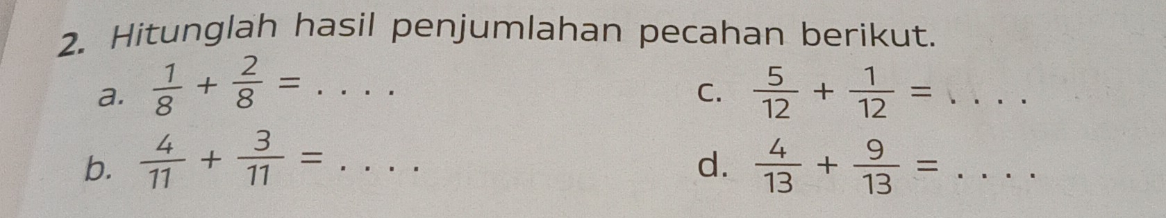 Hitunglah hasil penjumlahan pecahan berikut. 
a.  1/8 + 2/8 = _  ... C.  5/12 + 1/12 = ... _ 
b.  4/11 + 3/11 = ... _ d.  4/13 + 9/13 =... _