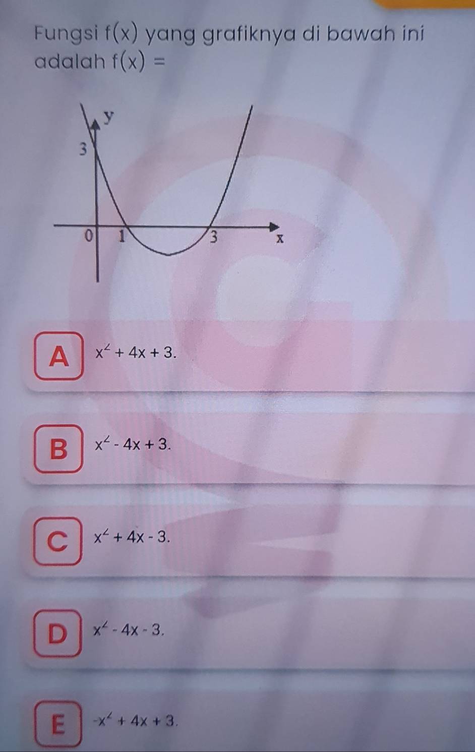 Fungsi f(x) yang grafiknya di bawah ini
adalah f(x)=
A x^2+4x+3.
B x^2-4x+3.
C x^2+4x-3.
D x^2-4x-3.
E -x^2+4x+3.