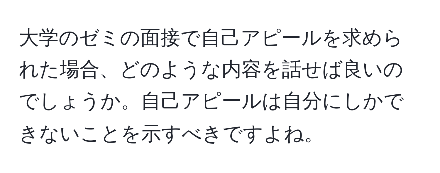 大学のゼミの面接で自己アピールを求められた場合、どのような内容を話せば良いのでしょうか。自己アピールは自分にしかできないことを示すべきですよね。