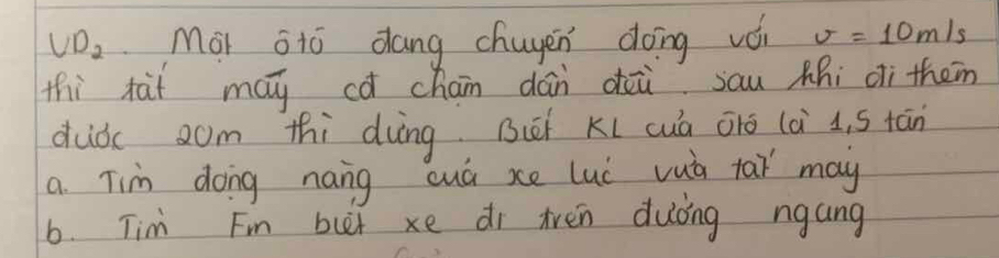 v_2 Mài stō dang chuyen doing vái v=10m/s
thi xài may cà chan dán doù sau Zhi di them 
duǒ 2om thi dùng Bièi Kl cuà āio (à 4. S tān 
a. Tim dong nang cuá xe lui vuà tai may 
6. Tim Fin bur xe di tren duòng ngang