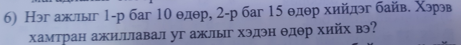 Нэг ажлыг 1 -р баг 10 θдθр, 2 -р баг 15 θдθр хийдэг байв. Χэрэв 
хамтран ажиллавал уг ажлыг хэдэн θдθр хийх вэ?