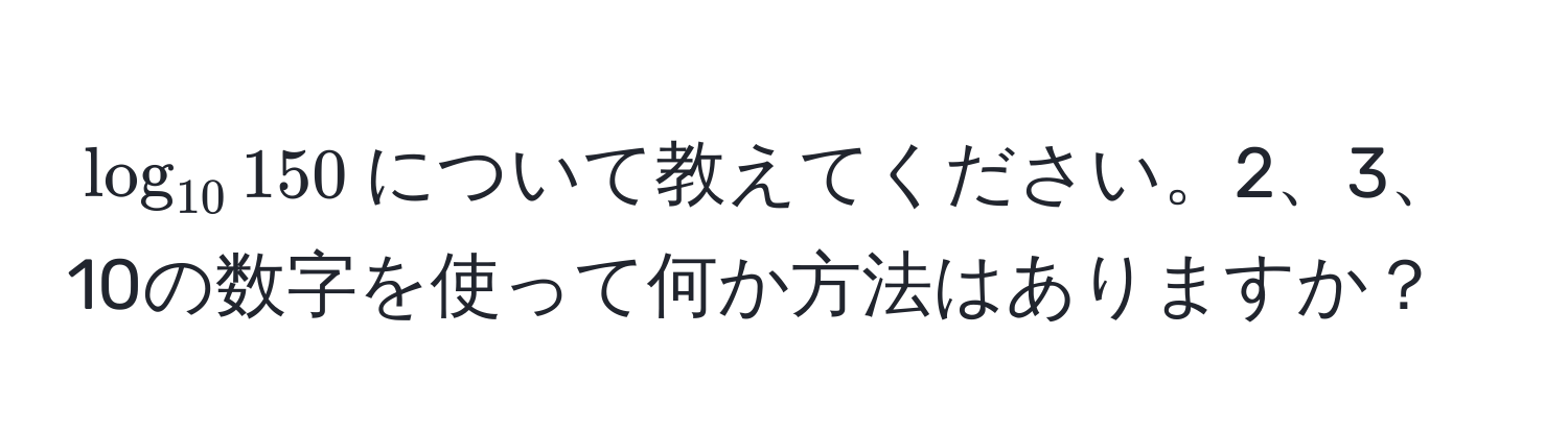 $log_10 150$について教えてください。2、3、10の数字を使って何か方法はありますか？