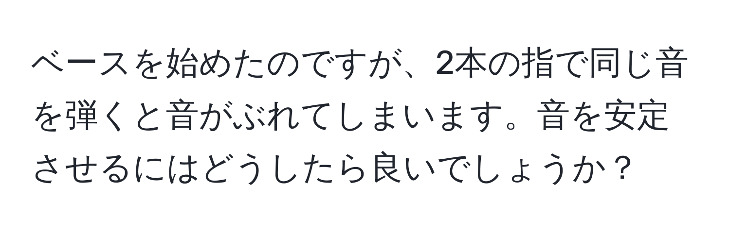 ベースを始めたのですが、2本の指で同じ音を弾くと音がぶれてしまいます。音を安定させるにはどうしたら良いでしょうか？