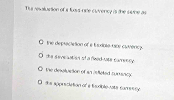 The revaluation of a fixed-rate currency is the same as
the depreciation of a flexible-rate currency.
the devaluation of a fixed-rate currency.
the devaluation of an inflated currency.
the appreciation of a flexible-rate currency.