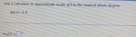 Use a calculator to approximate acute ∠ A t to the nearest whole degree.
sin A=0.8
m∠ Aapprox □°