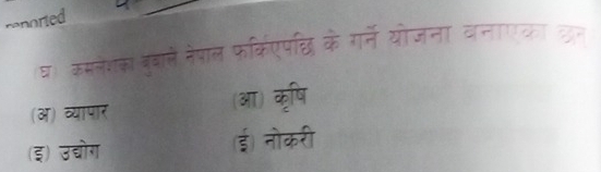 reported
घ। कमनेशका बुबान नेपाल फरक्रिएपछि के गर्ने योजना वनाएका छत
(अ) व्यापार (आ) कृषि
(इ) उद्योग (ई) नोकरी