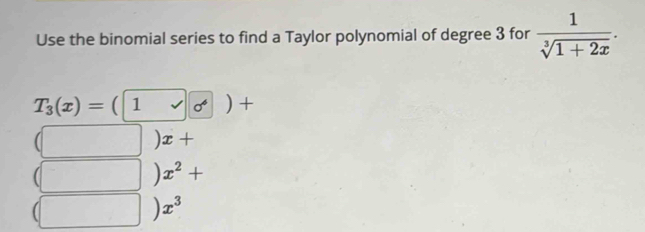 Use the binomial series to find a Taylor polynomial of degree 3 for  1/sqrt[3](1+2x) .
T_3(x)=(1sqrt(o))+
) x+
x^2+
x^3