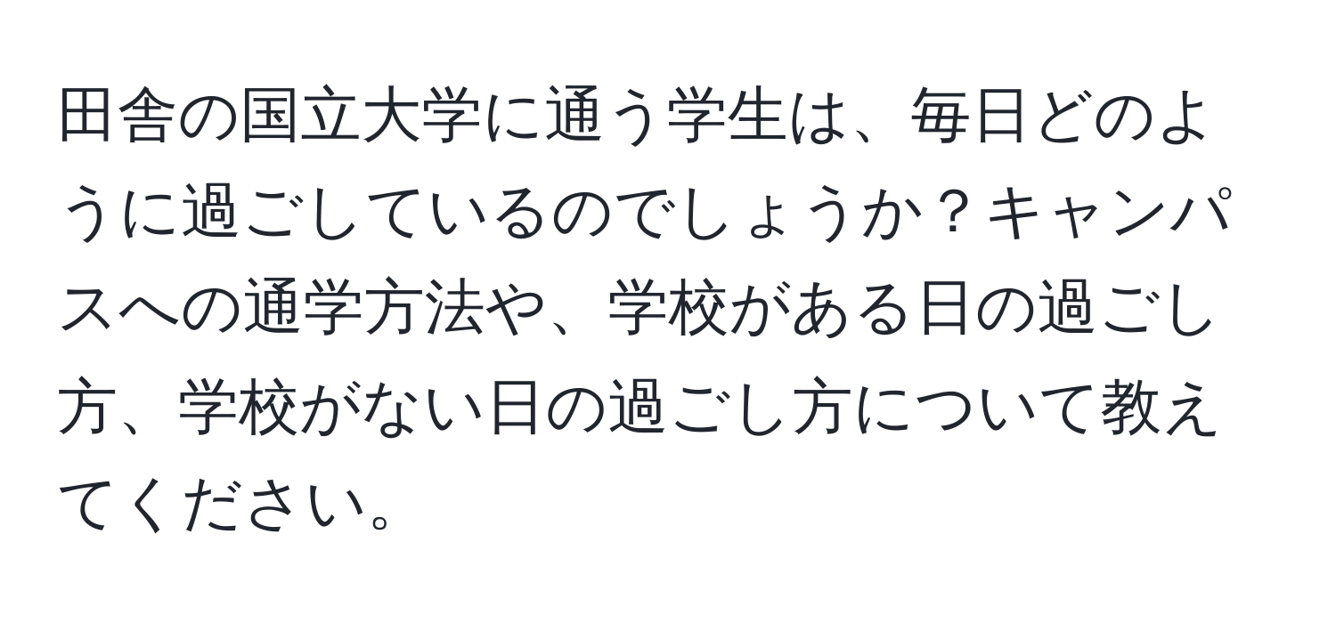 田舎の国立大学に通う学生は、毎日どのように過ごしているのでしょうか？キャンパスへの通学方法や、学校がある日の過ごし方、学校がない日の過ごし方について教えてください。