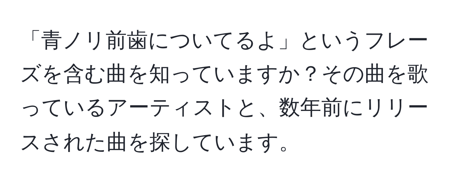 「青ノリ前歯についてるよ」というフレーズを含む曲を知っていますか？その曲を歌っているアーティストと、数年前にリリースされた曲を探しています。