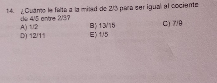 ¿Cuánto le falta a la mitad de 2/3 para ser igual al cociente
de 4/5 entre 2/3?
A) 1/2 B) 13/15 C) 7/9
D) 12/11 E) 1/5