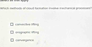 Sefect all that apply
Which methods of cioud formation involve mechanical processes?
convective lifting
orographic lifting
convergence