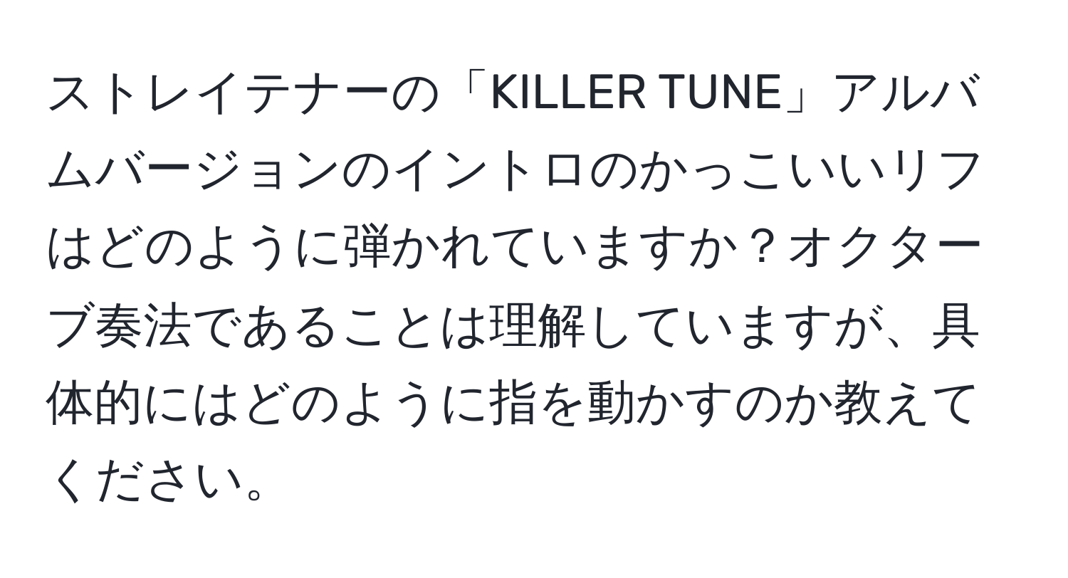 ストレイテナーの「KILLER TUNE」アルバムバージョンのイントロのかっこいいリフはどのように弾かれていますか？オクターブ奏法であることは理解していますが、具体的にはどのように指を動かすのか教えてください。