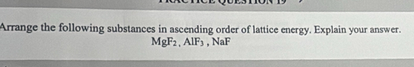 Arrange the following substances in ascending order of lattice energy. Explain your answer.
MgF_2, AlF_3 , NaF