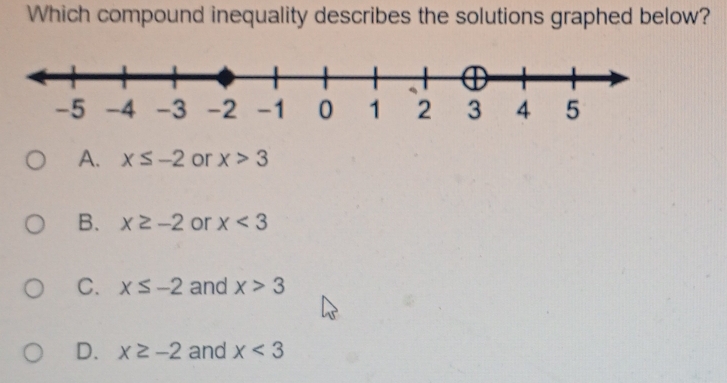 Which compound inequality describes the solutions graphed below?
A. x≤ -2 or x>3
B. x≥ -2 or x<3</tex>
C. x≤ -2 and x>3
D. x≥ -2 and x<3</tex>