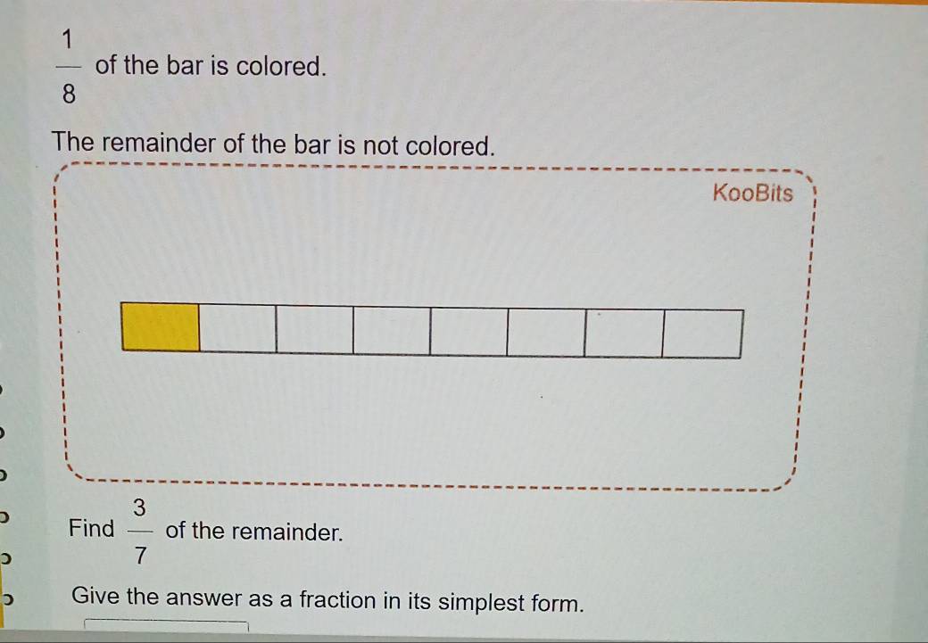  1/8  of the bar is colored. 
The remainder of the bar is not colored. 
KooBits 
D Find  3/7  of the remainder. 
) 
) Give the answer as a fraction in its simplest form.