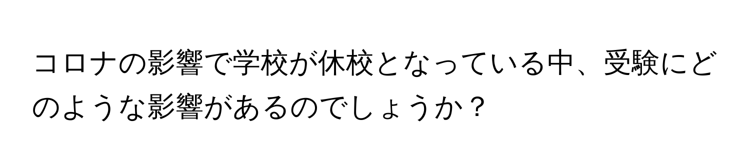 コロナの影響で学校が休校となっている中、受験にどのような影響があるのでしょうか？