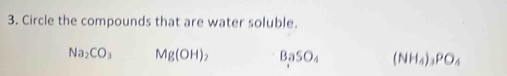 Circle the compounds that are water soluble.
Na_2CO_3 Mg(OH) 2
BaSO_4
(NH_4)_3PO_4