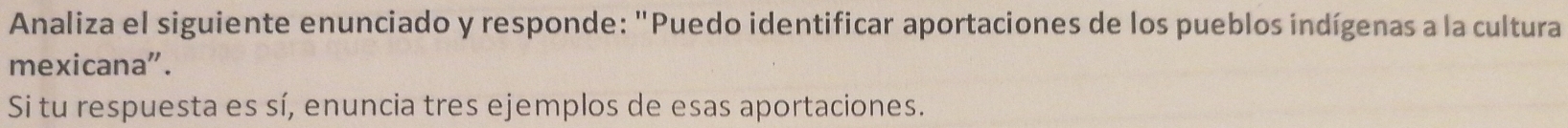 Analiza el siguiente enunciado y responde: "Puedo identificar aportaciones de los pueblos indígenas a la cultura 
mexicana". 
Si tu respuesta es sí, enuncia tres ejemplos de esas aportaciones.