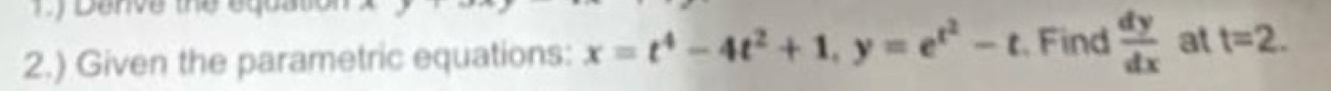 Danve the equa t 
2.) Given the parametric equations: x=t^4-4t^2+1, y=e^(t^2)-t Find  dy/dx  at t=2.