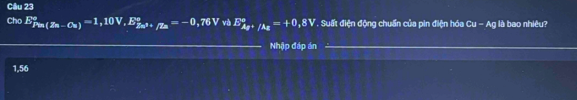 Cho E_(Pin(Zn-Cu))^o=1,10V, E_Zn^(2+)/Zu°=-0,76V và E_Ag^+/Ag°=+0,8V. Suất điện động chuẩn của pin điện hóa Cu- Ag là bao nhiêu?
Nhập đáp án
1,56