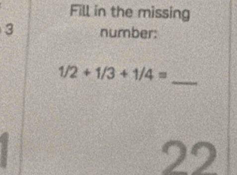 Fill in the missing 
3 
number: 
_
1/2+1/3+1/4=
22