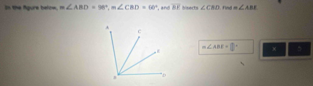 In the fgure below, m∠ ABD=98°, m∠ CBD=60° , and overline BE bisects ∠ CBD. Find m∠ ABE
m∠ ABE=□°
× 5