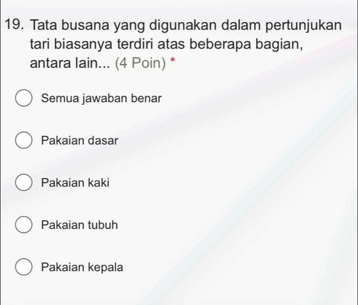 Tata busana yang digunakan dalam pertunjukan
tari biasanya terdiri atas beberapa bagian,
antara lain... (4 Poin) *
Semua jawaban benar
Pakaian dasar
Pakaian kaki
Pakaian tubuh
Pakaian kepala