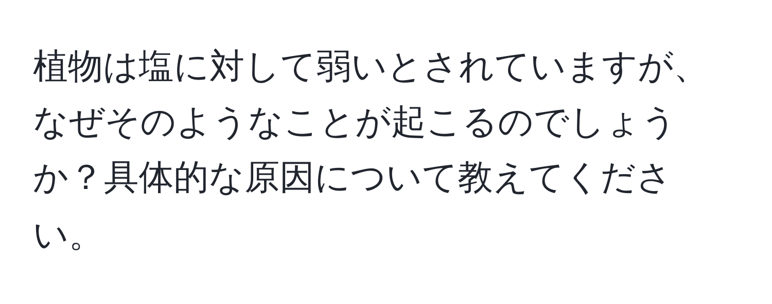 植物は塩に対して弱いとされていますが、なぜそのようなことが起こるのでしょうか？具体的な原因について教えてください。