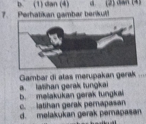 b. (1) dan (4) d (2) dân (4)
7. Perhatikan gambar berikut!
Gambar di atas merupakan gerak
a. latihan gerak tungkai
b. melakukan gerak tungkai. latíhan gerak pernapasan
d. melakukan gerak perapasan