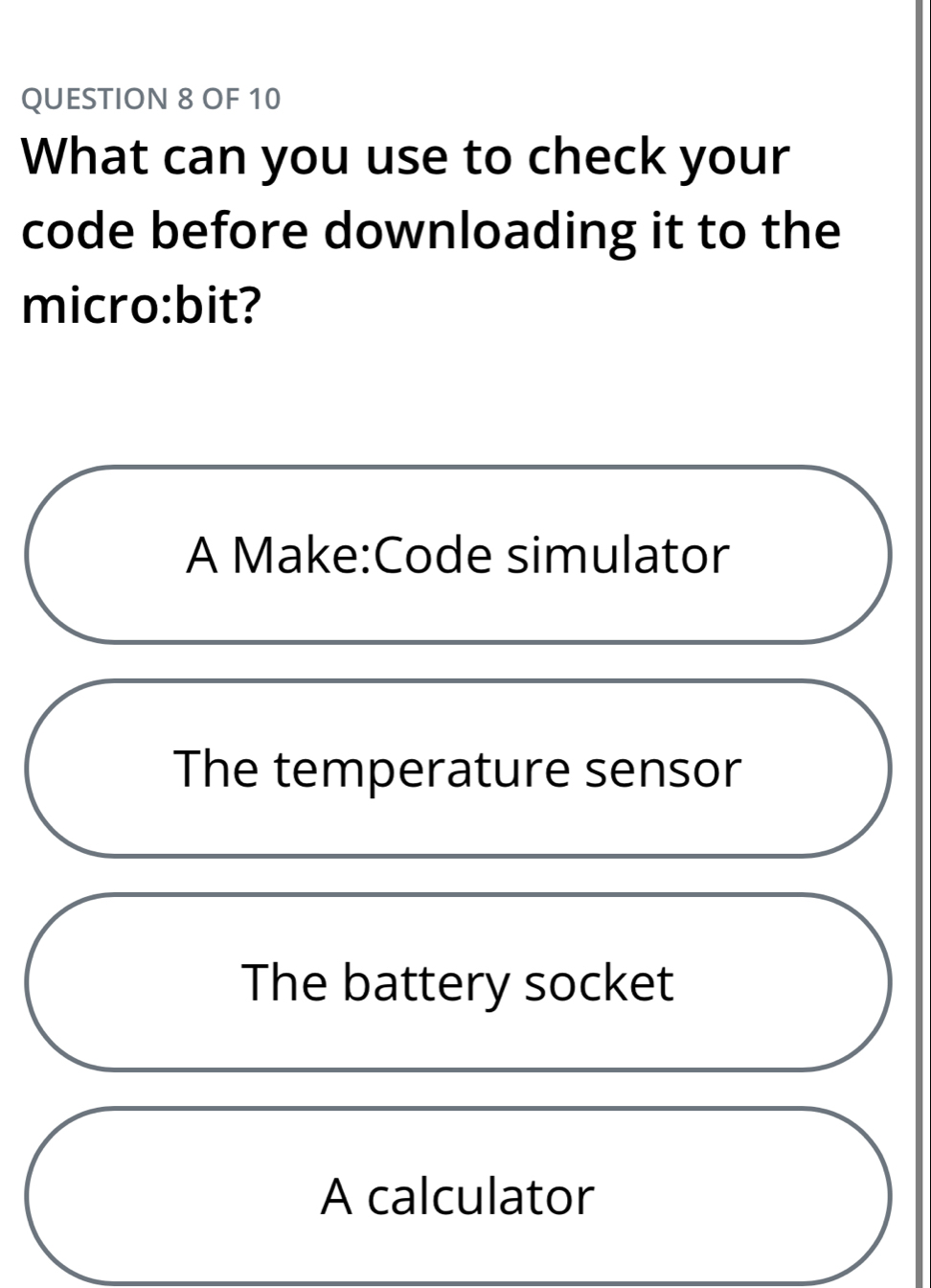 OF 10
What can you use to check your
code before downloading it to the
micro:bit?
A Make:Code simulator
The temperature sensor
The battery socket
A calculator