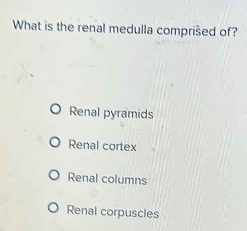 What is the renal medulla comprišed of?
Renal pyramids
Renal cortex
Renal columns
Renal corpuscles