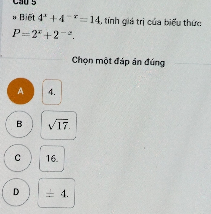 Cau 5
» Biết 4^x+4^(-x)=14 , tính giá trị của biểu thức
P=2^x+2^(-x). 
Chọn một đáp án đúng
A 4.
B sqrt(17).
C 16.
D ± 4.