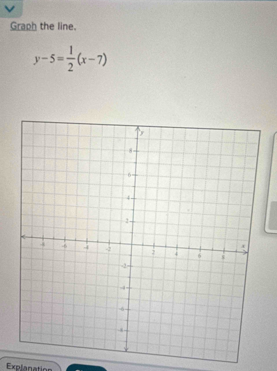 Graph the line.
y-5= 1/2 (x-7)
Explanation