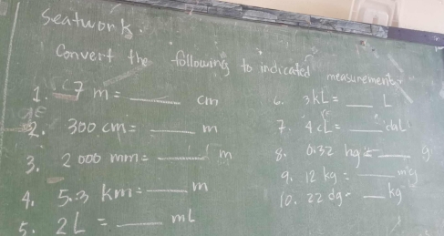 seatwork 
Convert the following to indicated measunement 
1. 7 m=_  _  cm 3kL=_  _ 
He 
. 300cm= _ m. 4c□^6=_  _ 
3. 2000 mm= _ m 8. 0.32hg= _  9
4. 5. 3 km: _ mn 9. 12kg= __ 
10. 22dg=_ kg
5. 2L= _ ml