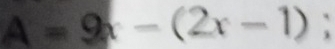 A=9x-(2x-1);