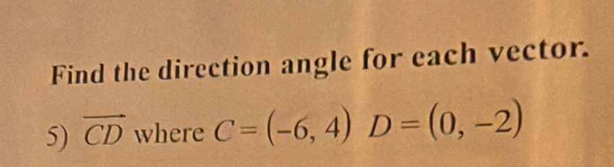 Find the direction angle for each vector. 
5) vector CD where C=(-6,4) D=(0,-2)